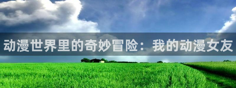 3d动漫天堂网：动漫世界里的奇妙冒险：我的动漫女友