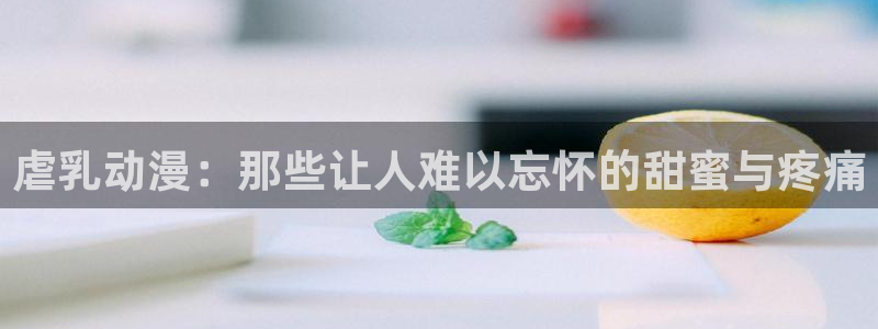 动漫天堂之吻：虐乳动漫：那些让人难以忘怀的甜蜜与疼痛