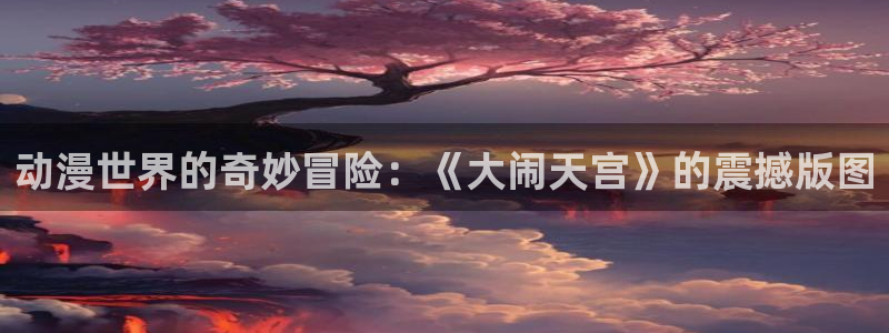 动漫天堂免费：动漫世界的奇妙冒险：《大闹天宫》的震撼版图