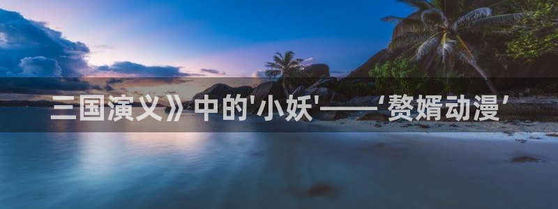 动漫天堂.cc：三国演义》中的\'小妖\'——‘赘婿动漫’