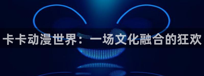 动漫天堂：卡卡动漫世界：一场文化融合的狂欢
