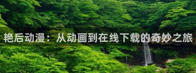动漫天堂免费下载：艳后动漫：从动画到在线下载的奇妙之旅