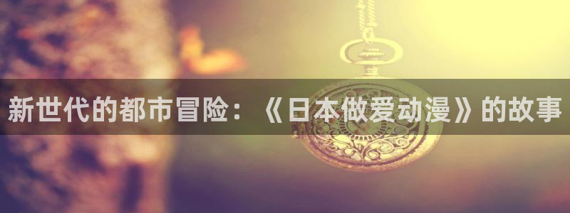 动漫天堂软件：新世代的都市冒险：《日本做爱动漫》的故事
