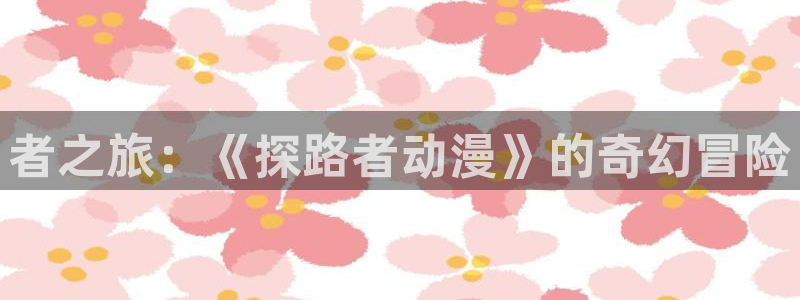 动漫天堂在线看：者之旅：《探路者动漫》的奇幻冒险