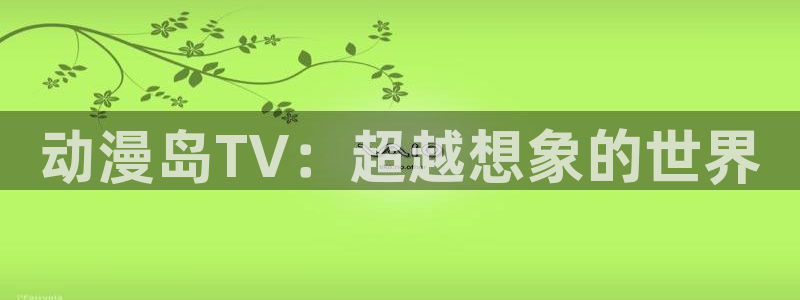 动漫天堂软件：动漫岛TV：超越想象的世界