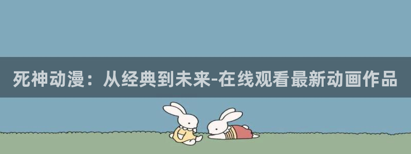 动漫天堂.cc：死神动漫：从经典到未来-在线观看最新动画作品
