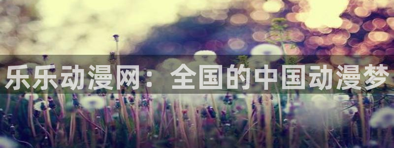 动漫天堂官网：乐乐动漫网：全国的中国动漫梦
